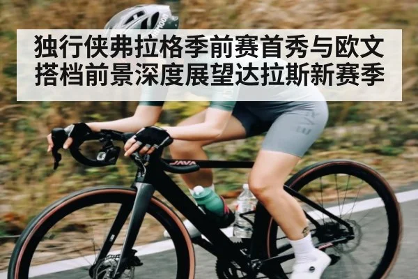 独行侠弗拉格季前赛首秀与欧文搭档前景深度展望达拉斯新赛季