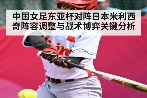 中国女足东亚杯对阵日本米利西奇阵容调整与战术博弈关键分析