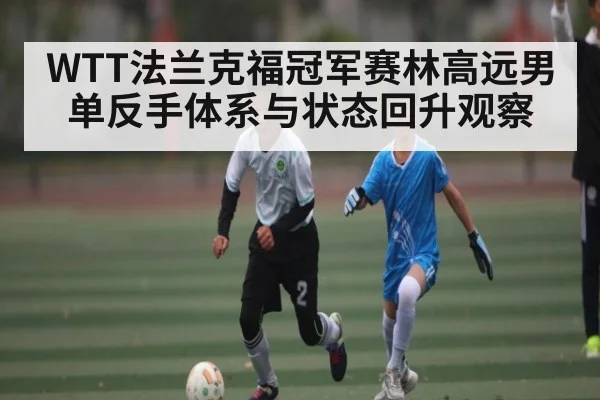 WTT法兰克福冠军赛林高远男单反手体系与状态回升观察