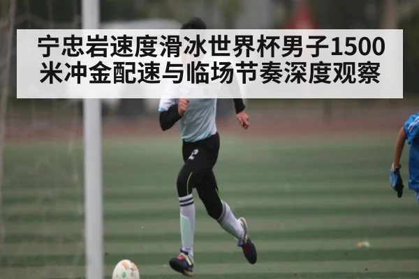 宁忠岩速度滑冰世界杯男子1500米冲金配速与临场节奏深度观察