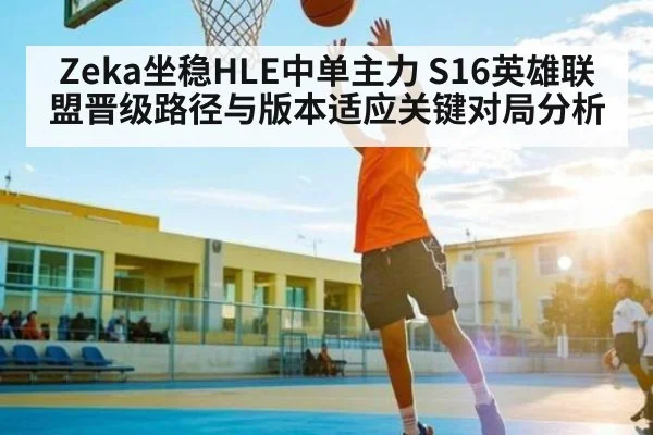 Zeka坐稳HLE中单主力 S16英雄联盟晋级路径与版本适应关键对局分析