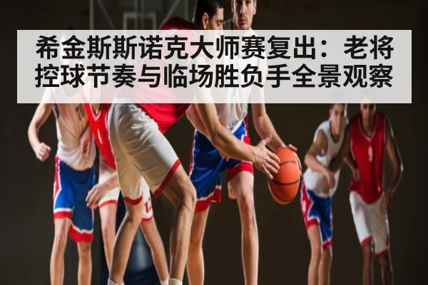 希金斯斯诺克大师赛复出：老将控球节奏与临场胜负手全景观察