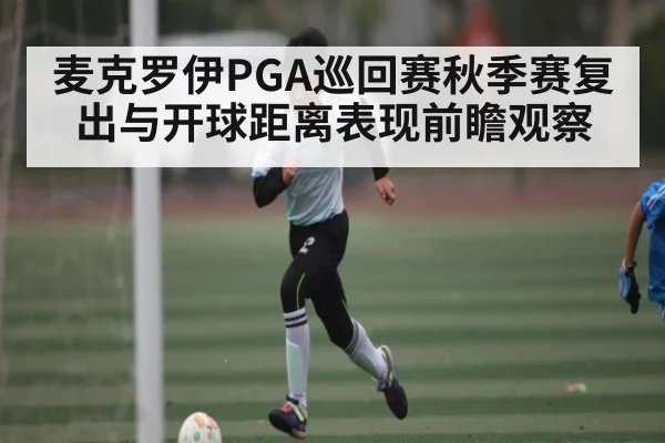 麦克罗伊PGA巡回赛秋季赛复出与开球距离表现前瞻观察