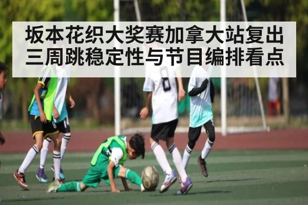 坂本花织大奖赛加拿大站复出 三周跳稳定性与节目编排看点