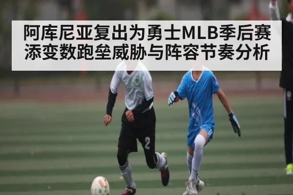阿库尼亚复出为勇士MLB季后赛添变数跑垒威胁与阵容节奏分析